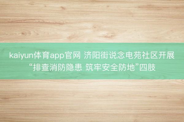 kaiyun体育app官网 济阳街说念电苑社区开展“排查消防隐患 筑牢安全防地”四肢