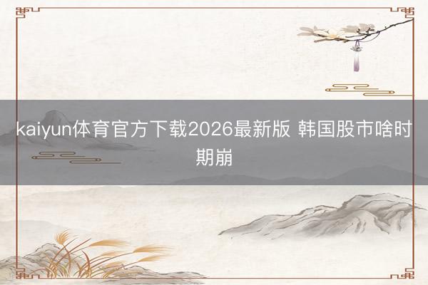kaiyun体育官方下载2026最新版 韩国股市啥时期崩