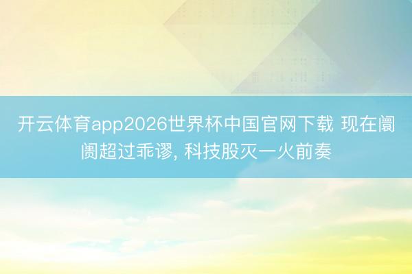 开云体育app2026世界杯中国官网下载 现在阛阓超过乖谬, 科技股灭一火前奏