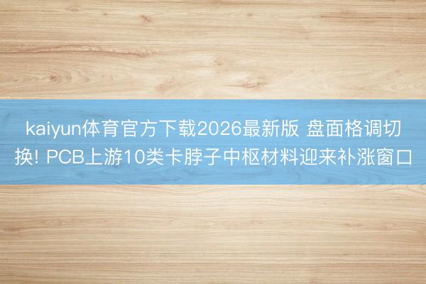 kaiyun体育官方下载2026最新版 盘面格调切换! PCB上游10类卡脖子中枢材料迎来补涨窗口